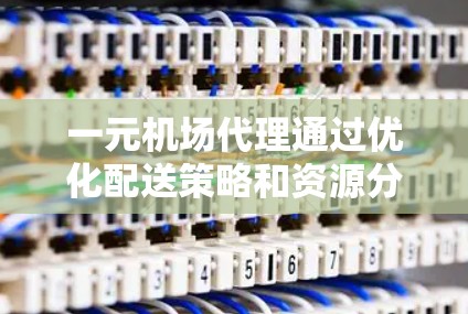 一元机场代理通过优化配送策略和资源分配，可以显著加快机场交通。以下是一些具体的方法