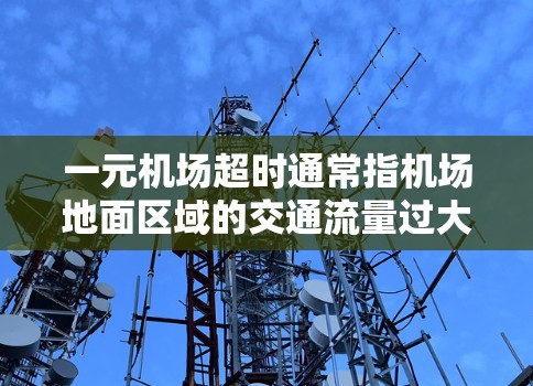 一元机场超时通常指机场地面区域的交通流量过大，导致乘客等待时间过长。以下是一些可能的解决方案