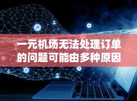 一元机场无法处理订单的问题可能由多种原因引起，包括订单信息错误、系统故障、用户操作不当或配置问题等。以下是一步一步的解决方案