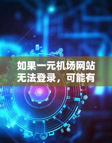 如果一元机场网站无法登录，可能有多种原因导致，包括