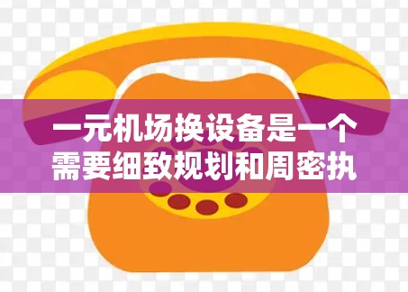 一元机场换设备是一个需要细致规划和周密执行的过程，确保设备更换顺利进行。以下是一个清晰的步骤指南，帮助机场管理员或换设备人员顺利完成换设备