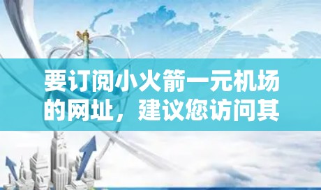 要订阅小火箭一元机场的网址，建议您访问其官方网站或者通过航空公司官网获取订阅信息。具体步骤如下
