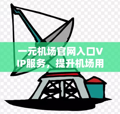 一元机场官网入口VIP服务，提升机场用户体验的高效解决方案
