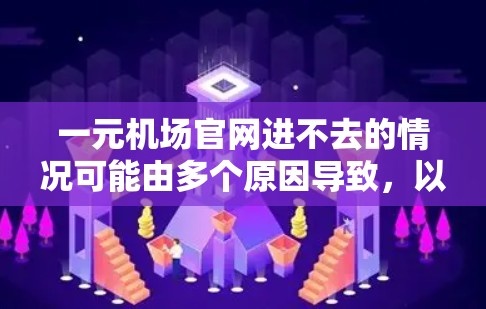 一元机场官网进不去的情况可能由多个原因导致，以下是一些建议以帮助解决这个问题