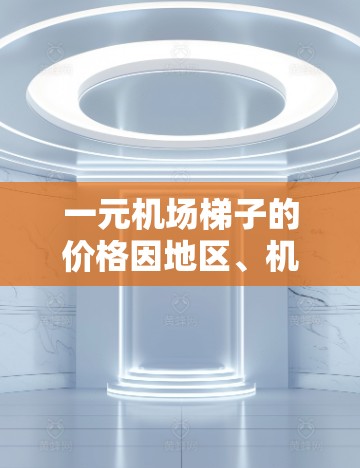 一元机场梯子的价格因地区、机场政策和附加费用而异。通常，机场梯子的价格在1元到15元之间。以下是一些可能的情况