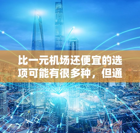 比一元机场还便宜的选项可能有很多种，但通常需要考虑以下几点