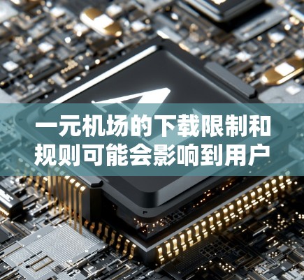 一元机场的下载限制和规则可能会影响到用户的实际使用体验。以下是一些可能的情况和考虑因素