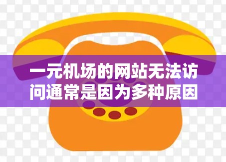 一元机场的网站无法访问通常是因为多种原因导致的。以下是一些可能的原因和解决方法