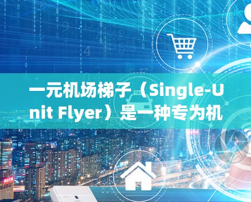 一元机场梯子（Single-Unit Flyer）是一种专为机场设计的便携式梯子，通常用于在机场内快速移动，尤其是在机场自动泊车系统（APS）中使用。以下是对一元机场梯子的详细分析