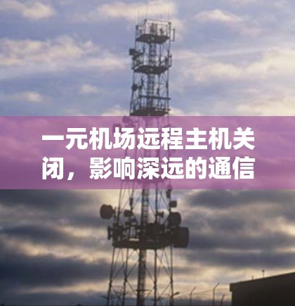 一元机场远程主机关闭，影响深远的通信困境