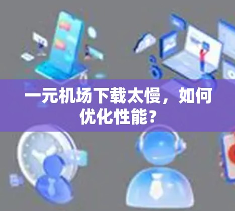 一元机场下载太慢，如何优化性能？