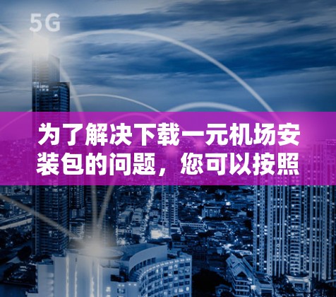 为了解决下载一元机场安装包的问题，您可以按照以下步骤进行操作