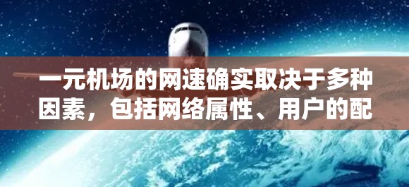 一元机场的网速确实取决于多种因素，包括网络属性、用户的配置和实际使用场景。以下是一个综合考虑的因素分析