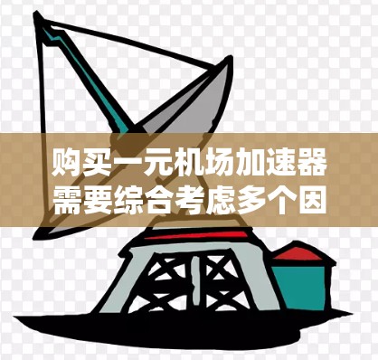 购买一元机场加速器需要综合考虑多个因素，以下是详细的分析和建议