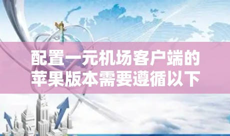配置一元机场客户端的苹果版本需要遵循以下步骤，确保每个部分都正确无误