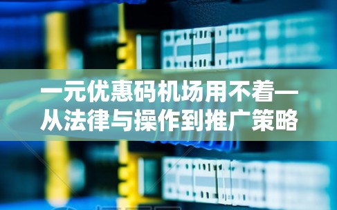 一元优惠码机场用不着—从法律与操作到推广策略
