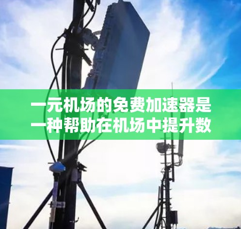 一元机场的免费加速器是一种帮助在机场中提升数据传输速度的设备，通常用于提升网络连接的稳定性。以下是一步步的建议
