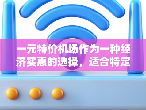一元特价机场作为一种经济实惠的选择，适合特定的旅行需求。以下是其优势和潜在问题的总结