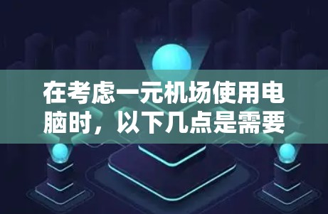 在考虑一元机场使用电脑时，以下几点是需要仔细权衡和权衡的