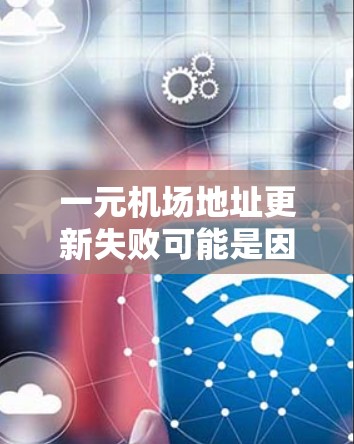 一元机场地址更新失败可能是因为多种原因导致的，以下是一些可能的原因和解决步骤