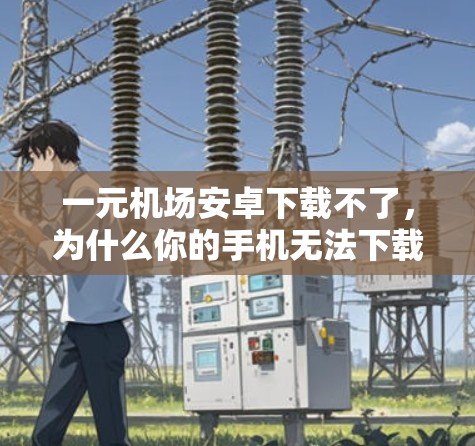 一元机场安卓下载不了，为什么你的手机无法下载机场相关应用？