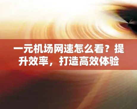 一元机场网速怎么看？提升效率，打造高效体验