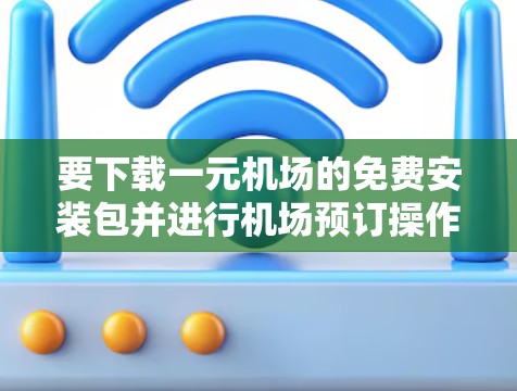 要下载一元机场的免费安装包并进行机场预订操作，您可以按照以下步骤操作