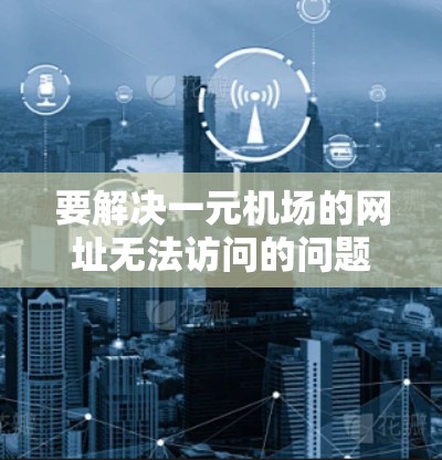 要解决一元机场的网址无法访问的问题，可以按照以下步骤进行