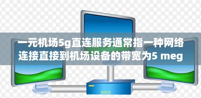 一元机场5g直连服务通常指一种网络连接直接到机场设备的带宽为5 megabits per second（Mbps）的带宽，服务形式为一元（即只有一台设备）服务。以下是关于该服务的简要说明