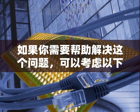 如果你需要帮助解决这个问题，可以考虑以下几点
