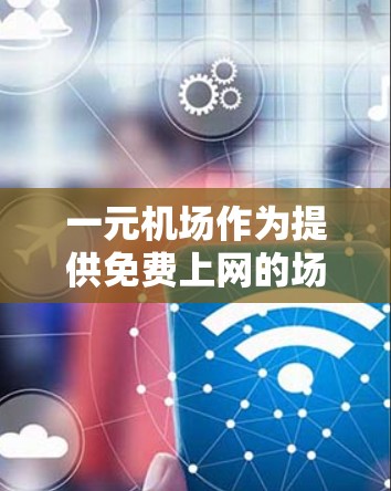 一元机场作为提供免费上网的场所，通常需要用户充值话费。以下是一元机场充值话费的操作步骤和注意事项