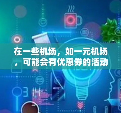 在一些机场，如一元机场，可能会有优惠券的活动，通常用于购买机票、门票等。以下是一些步骤和建议，帮助您在机场找到优惠券并使用