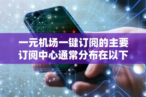 一元机场一键订阅的主要订阅中心通常分布在以下几个主要地区