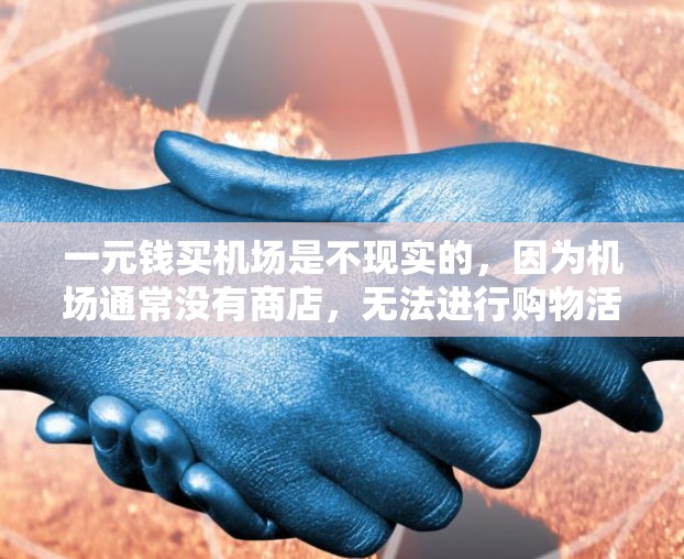 一元钱买机场是不现实的，因为机场通常没有商店，无法进行购物活动。机场的购物活动需要遵守当地的法律法规，确保合法合规。以下是一些替代方案供您参考