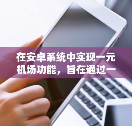 在安卓系统中实现一元机场功能，旨在通过一个人携带行李过海关，提高效率。以下是逐步的实现步骤