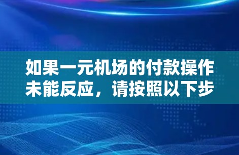 如果一元机场的付款操作未能反应，请按照以下步骤解决问题