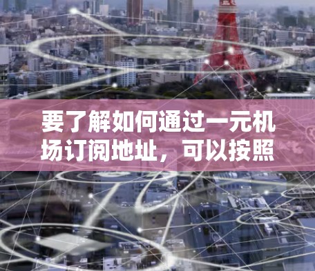要了解如何通过一元机场订阅地址，可以按照以下步骤操作