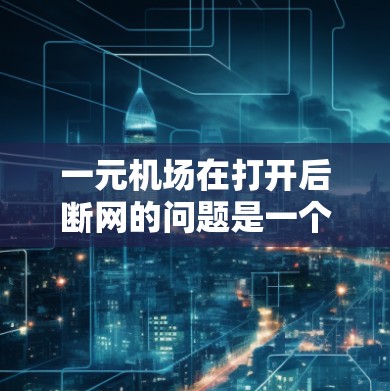 一元机场在打开后断网的问题是一个严重的问题，直接影响了旅客的使用体验和旅行计划。以下是对这个问题的详细分析和建议