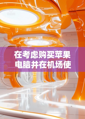 在考虑购买苹果电脑并在机场使用时，以下是一些关键点和建议