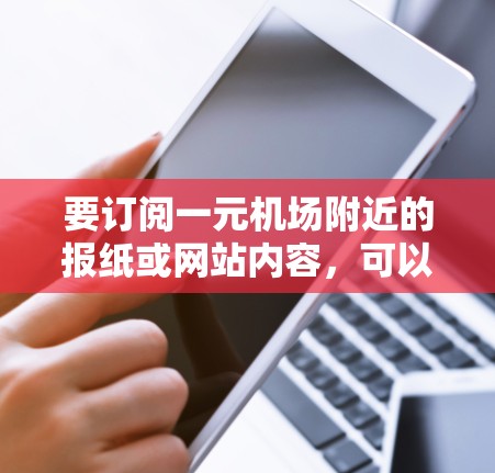 要订阅一元机场附近的报纸或网站内容，可以考虑以下步骤