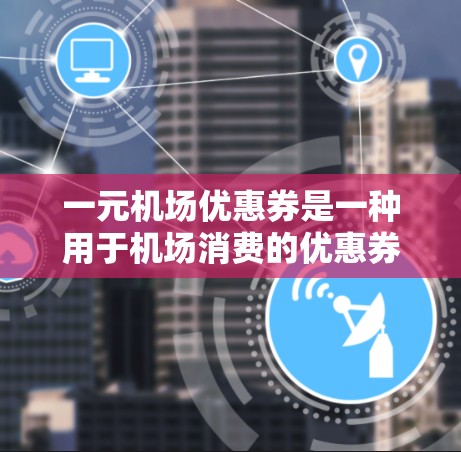 一元机场优惠券是一种用于机场消费的优惠券，通常价格为1元，旨在激励乘客使用机场交通工具。使用优惠券的方式包括
