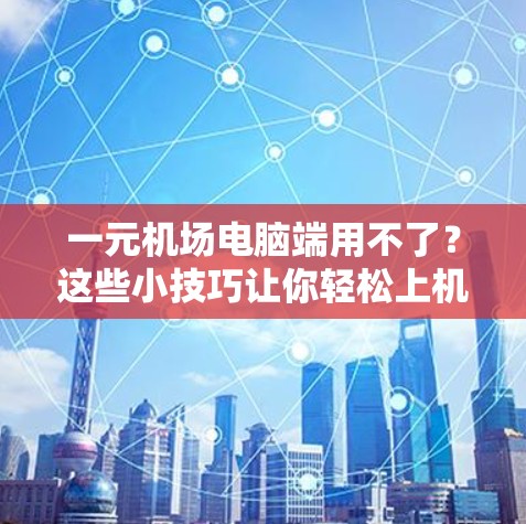 一元机场电脑端用不了？这些小技巧让你轻松上机，告别电脑端在机场的烦恼