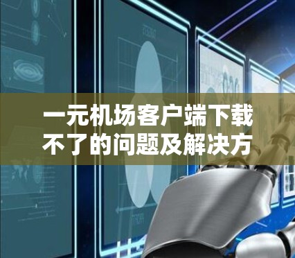一元机场客户端下载不了的问题及解决方法