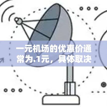 一元机场的优惠价通常为.1元，具体取决于航空公司和机场的情况。以下是一些常见的优惠活动