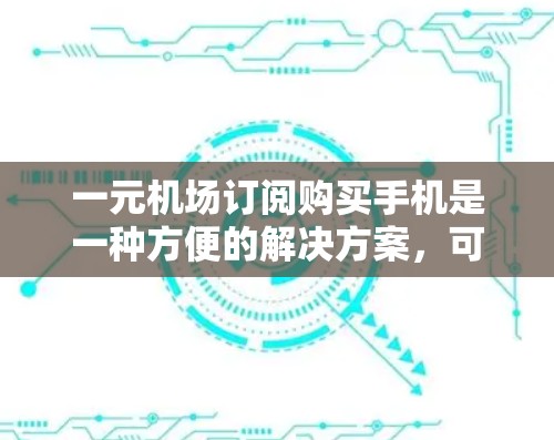 一元机场订阅购买手机是一种方便的解决方案，可以满足用户在机场或车站使用手机、平板或电脑的场景需求。以下是具体的步骤和方法，帮助您购买并使用一元机场订阅服务