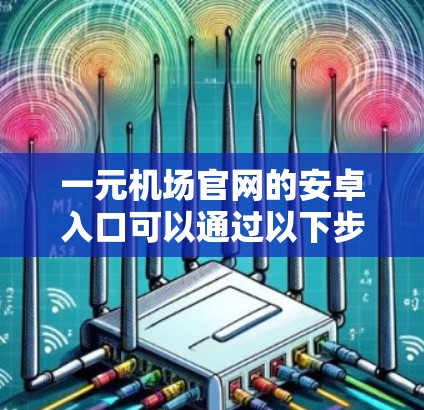 一元机场官网的安卓入口可以通过以下步骤找到