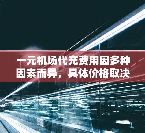 一元机场代充费用因多种因素而异，具体价格取决于以下因素