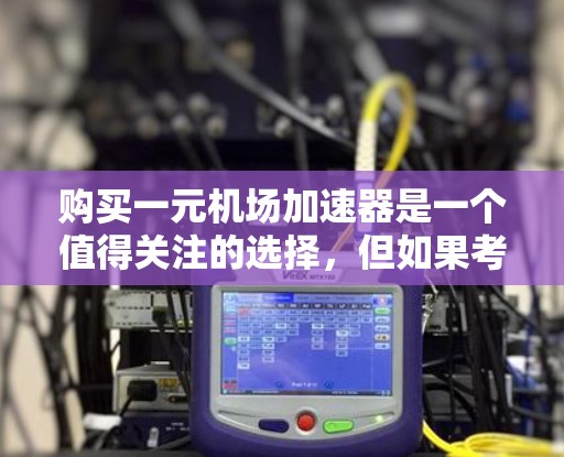 购买一元机场加速器是一个值得关注的选择，但如果考虑实际效果、成本和维护需求，以下几点提供了一个全面的分析