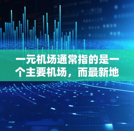 一元机场通常指的是一个主要机场，而最新地址可能指的是最近的机场信息。如果你指的是某个特定城市的一元机场，例如北京、上海、广州或深圳等，它们的最新地址和官网可以通过以下方式获取