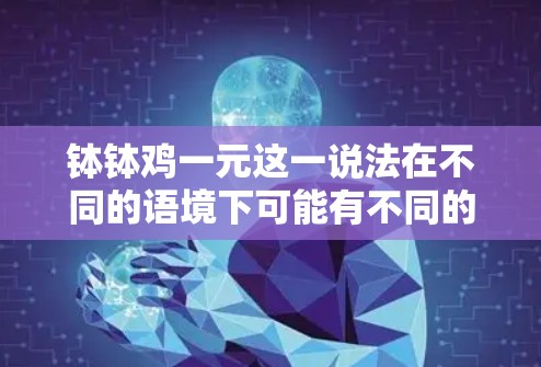 钵钵鸡一元这一说法在不同的语境下可能有不同的解释和含义。以下是对这一现象的详细分析